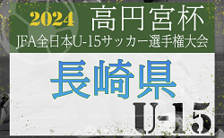 2024年度 KYFA 第36回九州U-15サッカー選手権大会 兼 高円宮杯九州予選 長崎県代表決定戦　組合せ掲載！10/13～開催