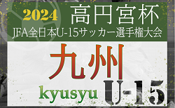 2024年度 KYFA第36回九州U-15サッカー選手権大会 兼 高円宮杯JFA第36回全日本U-15サッカー選手権大会九州予選（大分福岡県開催）  要項・組合せ掲載 11/9.10.16開催！大分、佐賀、長崎、沖縄代表決定！各県予選から情報募集