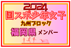 【福岡県少年女子】参加選手掲載！2024年度国民スポーツ大会第44回九州ブロック大会サッカー競技 少年女子（8/17,18）