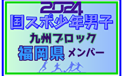 【福岡県少年男子】参加選手掲載！2024年度国民スポーツ大会第44回九州ブロック大会サッカー競技 少年男子（8/17,18,19）