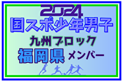 【福岡県少年男子】参加選手掲載！2024年度国民スポーツ大会第44回九州ブロック大会サッカー競技 少年男子（8/17,18,19）