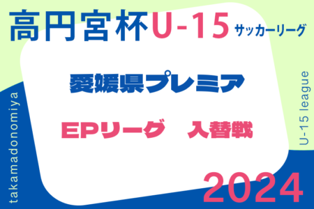 2024年度 高円宮杯JFAＵ-15サッカーリーグ　愛媛県プレミアリーグＵ-15 EPリーグ 入替戦 例年11月開催！情報募集中！