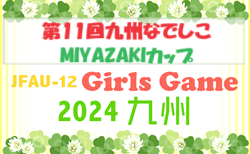 JFA U-12ガールズゲーム2024 第11回九州なでしこMIYAZAKIカップ（宮崎県開催）11/23結果掲載！11/24結果速報！