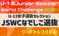 【U-13女子選抜セレクション】 最終選考合格選手18名、予備登録選手5名掲載！U-12ジュニアサッカーワールドチャレンジ2024 本大会（8/20～23）