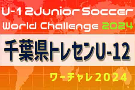 【千葉県トレセンUｰ12】参加メンバー掲載！U-12ジュニアサッカーワールドチャレンジ2024 本大会（8/20～23）