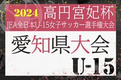 2024年度 一ツ木歯科医院カップ 高円宮妃杯 JFA第28回全日本U-15女子サッカー選手権 愛知県大会   1回戦  9/7結果掲載！次回 1回戦2試合･2回戦 2試合  9/14開催