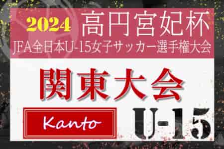 2024年度 高円宮妃杯 関東女子ユースU-15サッカー選手権 東京・神奈川･千葉・茨城・栃木・群馬・山梨代表決定！埼玉代表は9/21決定　10/19～11/3群馬県にて開催！都県予選情報まとめました！