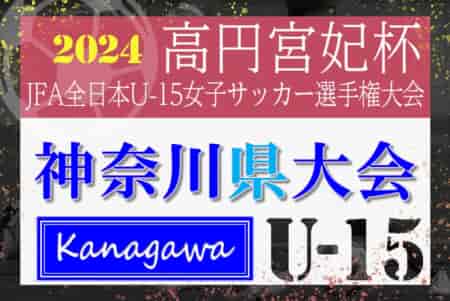 2024年度 神奈川県U-15女子サッカー選手権 兼 高円宮妃杯JFA全日本U-15女子サッカー選手権 神奈川県予選 代表決定トーナメント 優勝はベルマーレ、関東予選出場へ！SCHとAC等々力はマーメイド杯出場へ！チャンピオンシップ組合せ掲載、準決勝は11/16開催！