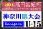 2024年度 神奈川県U-15女子サッカー選手権 兼 高円宮妃杯JFA全日本U-15女子サッカー選手権 神奈川県予選 組合せ掲載＆リーグ戦表作成！予選リーグ8/24～9/1、代表決定トーナメント9/7～16、チャンピオンシップ11/16,23開催！