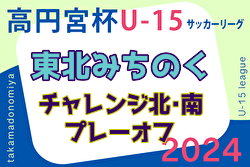 2024年度 高円宮杯 JFA U-15サッカーリーグ 東北みちのくチャレンジ南北プレーオフ  北 11/9.10結果掲載！いわてグルージャ盛岡昇格