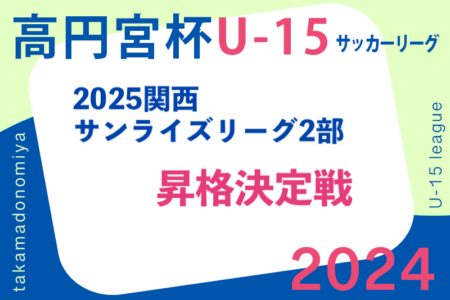 2024年度 高円宮JFA U-15サッカーリーグ2025関西 サンライズリーグ入替戦 1部・2部入替戦10/19、2部・府県代表入替戦11/30.12/7　やぐら表掲載！京都・奈良・滋賀代表決定