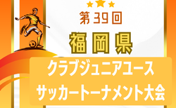 2024年度 第39回福岡県クラブジュニアサッカートーナメント大会  1回戦10/5結果！2回戦10/6結果速報！