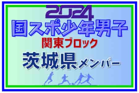 【茨城県少年男子】参加選手掲載！2024年度 第78回国民スポーツ大会関東ブロック大会（8/10）