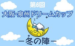 2024年度 第6回大阪・泉州ドリームカップ2024 冬の陣（大阪）12/7,8開催！組合せ情報募集中！