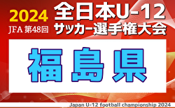 2024年度 JFA第48回全日本U-12サッカー選手権大会 福島県大会  2次ラウンド組合せ掲載！11/4～開催