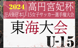 速報！2024年度 高円宮妃杯JFA第29回全日本U-15女子サッカー選手権  東海大会  1回戦 11/2結果掲載！2回戦 11/3結果速報！