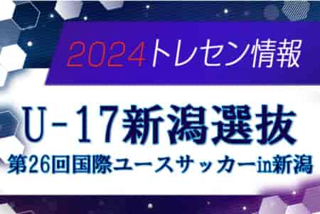 【U-17新潟選抜】参加選手掲載！2024年度  第26回国際ユースサッカーin新潟（9/12～16）