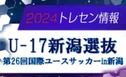 【U-17新潟選抜】参加選手掲載！2024年度  第26回国際ユースサッカーin新潟（9/12～16）