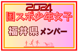 【福井県少年女子】参加選手掲載！2024年度 第78回国民スポーツ大会（SAGA2024）サッカー競技（9/21～24）