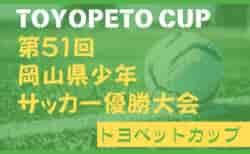 2024年度 TOYOPET CUP（トヨペットカップ）第51回 岡山県少年サッカー優勝大会 高学年の部  1/19開幕！予選ラウンド結果一部掲載！