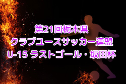 2024年度 第21回栃木県クラブユースサッカー連盟（U-15）ラストゴール・坂田杯 組合せ・日程情報募集！