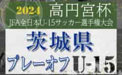 速報！2024年度 高円宮杯JFA全日本U-15サッカー選手権 茨城県プレーオフ ベスト4決定！準々決勝10/6全結果更新、準決勝組合せ募集！準決勝は10/12、決勝は10/14開催！