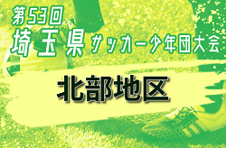 2024年度 第53回埼玉県サッカー少年団大会 北部地区 決勝リーグ結果掲載！4チームが県大会へ！