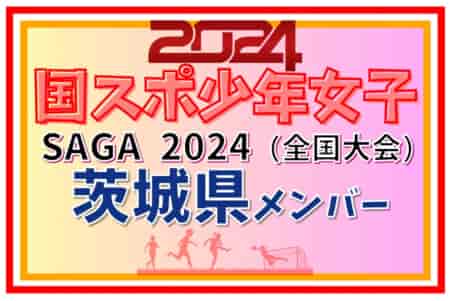 【茨城県少年女子】参加選手掲載！2024年度 第78回国民スポーツ大会（SAGA2024）サッカー競技（9/21～24）