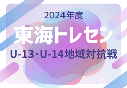 2024年度 東海トレセンU-13･U-14地域対抗戦（愛知開催）U-14 9/21結果判明分掲載！引続きU-14,U-13結果情報お待ちしています！