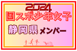 【静岡県少年女子】参加選手掲載！2024年度 第78回国民スポーツ大会（SAGA2024）サッカー競技（9/21～24）