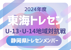 【静岡県トレセン】2024年度 東海トレセンU-13･U-14地域対抗戦  参加メンバー掲載！情報ありがとうございます！