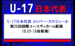 【追加招集有】全国から17名選抜！U-17日本代表 メンバー・スケジュール　第26回国際ユースサッカーin新潟（9.10-16＠新潟）