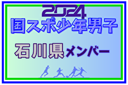 【石川県少年男子】参加選手掲載！2024年度 第78回国民スポーツ大会（SAGA2024）9/21～25