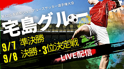 【宅島グループ杯  LIVE配信のお知らせ！】9/7準決勝、9/8決勝戦･3位決定戦を生配信！2024年度 宅島グループ杯（長崎県U-15）