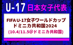 【U-17日本女子代表】FIFA U-17女子ワールドカップドミニカ共和国2024（10.4/11.5＠ドミニカ共和国）メンバー・スケジュール掲載！