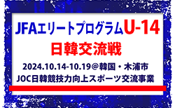 全国から20名選出！【JFAエリートプログラムU-14】日韓交流戦（10.14-10.19＠韓国・木浦市）（JOC日韓競技力向上スポーツ交流事業）メンバー・スケジュール掲載！