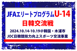 全国から20名選出！【JFAエリートプログラムU-14】日韓交流戦（10.14-10.19＠韓国・木浦市）（JOC日韓競技力向上スポーツ交流事業）メンバー・スケジュール掲載！