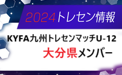 【メンバー】2024 第35回KYFA九州トレセンマッチU-12 in宮崎県（10/12～14開催）大分県参加選手のお知らせ！