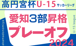 2024年度 高円宮杯 JFA U-15サッカーリーグ愛知 3部昇格プレーオフ  組み合わせ掲載！11/30,12/7開催