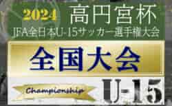 2024年度 高円宮杯JFA全日本U-15サッカー選手権 全国大会 地域リーグ全代表掲載、地域予選代表続々決定！地域予選情報まとめました！12/14～27開催！