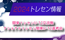 2024年度 関東トレセン交流会U-12 組合せ掲載！11/30,12/1茨城県にて開催！情報ありがとうございます！