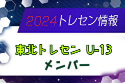 【メンバー】2024年度 東北トレセンU-13（10/19,20 山形開催）参加選手掲載！