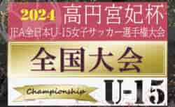 2024年度 高円宮妃杯JFA全日本U-15女子サッカー選手権 全国大会 地域リーグ&地域予選代表32チーム決定！組合せ募集！地域予選情報まとめました！12/7～27開催！