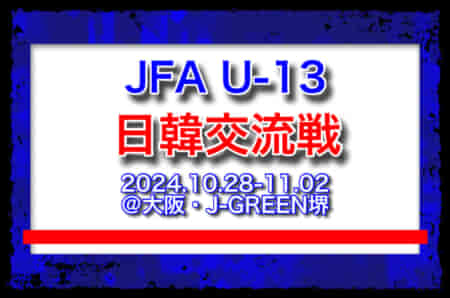 JFA U-13 日韓交流戦メンバー・スケジュール発表！（2024.10.28-11.02＠大阪・J-GREEN堺）JOC日韓競技力向上スポーツ交流事業