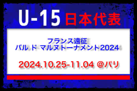 U-15日本代表 フランス遠征（バル ド マルヌトーナメント2024）メンバー・スケジュール発表！（10.25-11.04 ＠パリ）