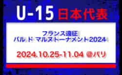 U-15日本代表 フランス遠征（バル ド マルヌトーナメント2024）メンバー・スケジュール発表！（10.25-11.04 ＠パリ）