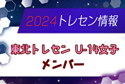 【メンバー】2024年度 東北トレセンU-14（10/19,20 宮城開催）参加選手掲載！