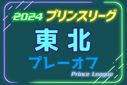 2024年度 高円宮杯JFA U-18サッカープリンスリーグ東北プレーオフ 大会要項＆やぐら表掲載！12/13,14,16開催！秋田・青森・福島・岩手代表決定！