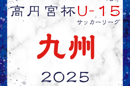 高円宮杯 JFA U-15サッカーリーグ 2025 九州 例年3月開幕！日程情報募集！組合せ掲載！