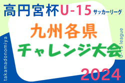 2024 KYFA第15回九州各県ユースU-15サッカーリーグチャレンジ大会 11/30.12/1開催！（佐賀県開催）福岡・熊本・佐賀・宮崎・長崎・鹿児島県代表掲載！　組合せ募集